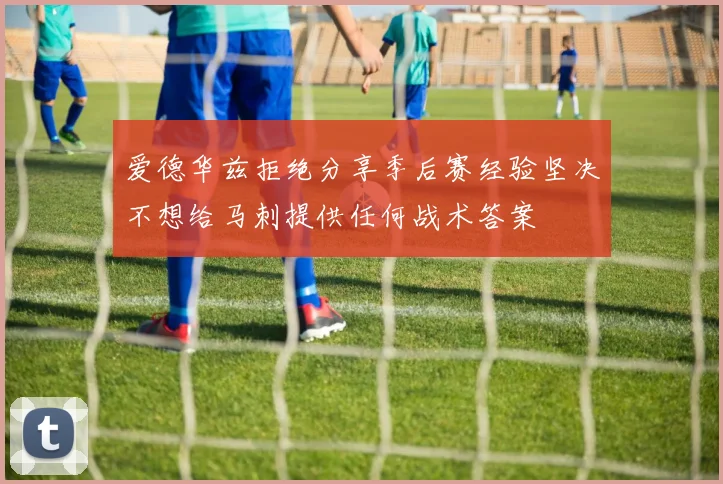 爱德华兹拒绝分享季后赛经验坚决不想给马刺提供任何战术答案