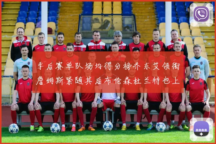 季后赛单队场均得分榜乔东艾领衔詹姆斯紧随其后布伦森杜兰特也上榜