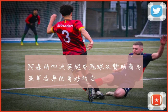 阿森纳四次英超夺冠球衣赞助商与亚军各异的奇妙巧合