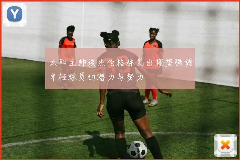 太阳主帅谈杰伦格林复出期望强调年轻球员的潜力与努力