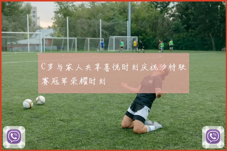 C罗与家人共享喜悦时刻庆祝沙特联赛冠军荣耀时刻
