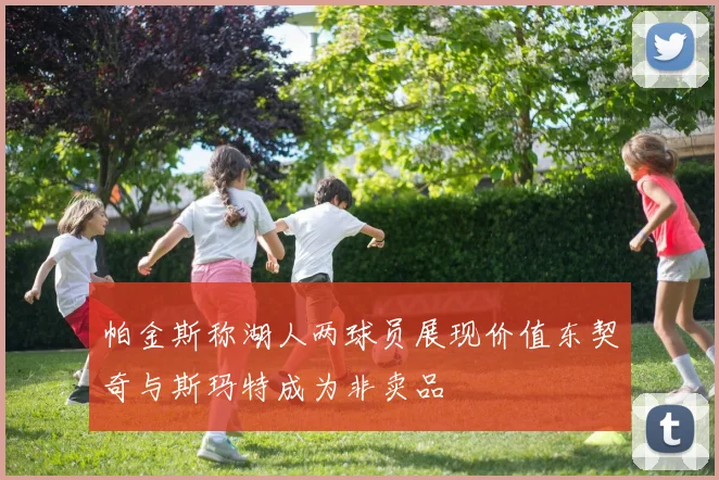 帕金斯称湖人两球员展现价值东契奇与斯玛特成为非卖品