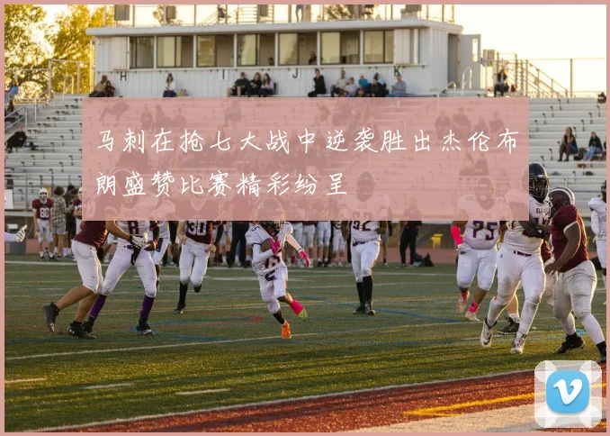马刺在抢七大战中逆袭胜出杰伦布朗盛赞比赛精彩纷呈