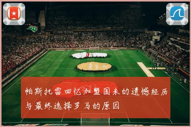 帕斯托雷回忆加盟国米的遗憾经历与最终选择罗马的原因