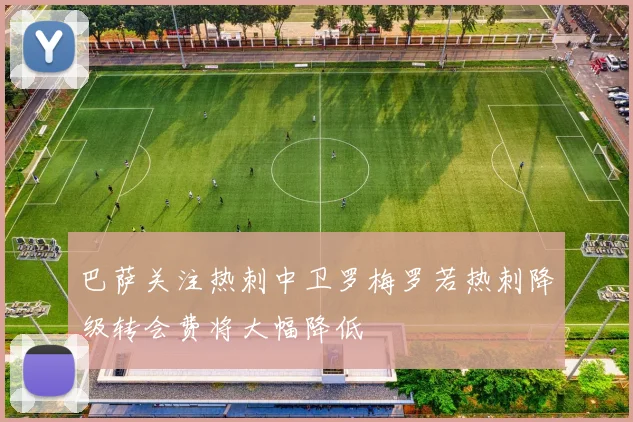 巴萨关注热刺中卫罗梅罗若热刺降级转会费将大幅降低
