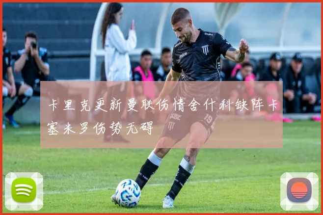 卡里克更新曼联伤情舍什科缺阵卡塞米罗伤势无碍
