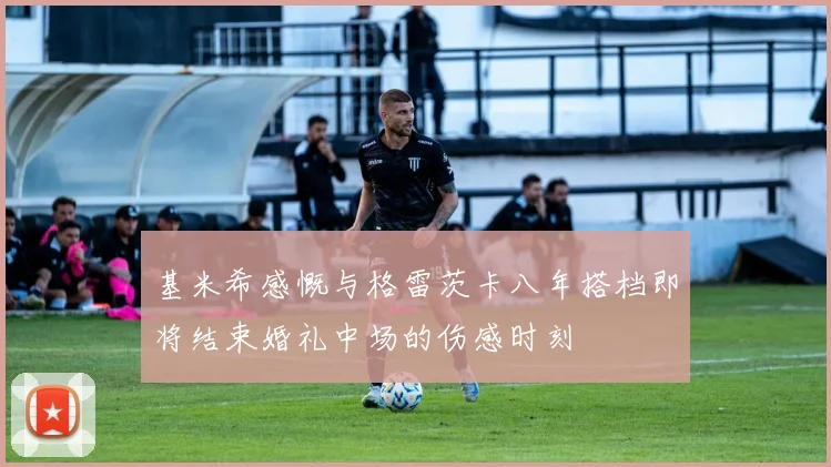 基米希感慨与格雷茨卡八年搭档即将结束婚礼中场的伤感时刻