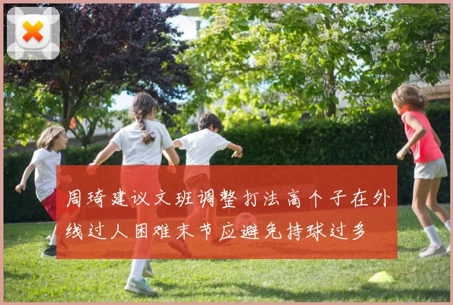 周琦建议文班调整打法高个子在外线过人困难末节应避免持球过多